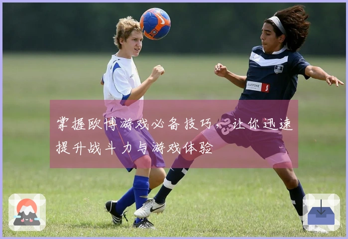 掌握欧博游戏必备技巧，让你迅速提升战斗力与游戏体验