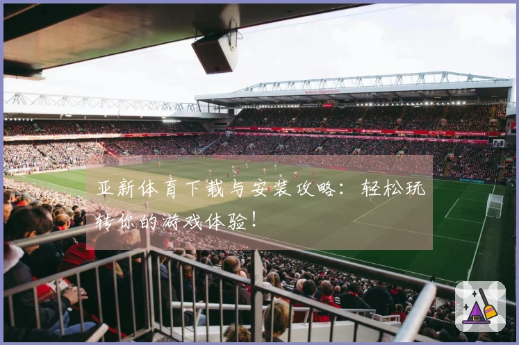 亚新体育下载与安装攻略：轻松玩转你的游戏体验！