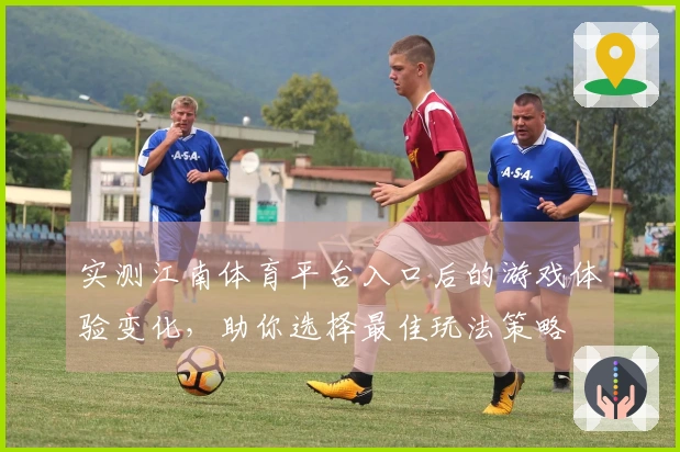 实测江南体育平台入口后的游戏体验变化，助你选择最佳玩法策略