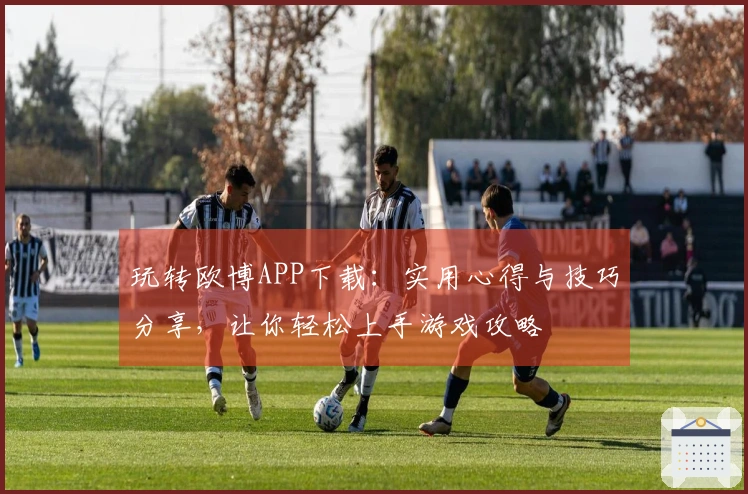 玩转欧博APP下载：实用心得与技巧分享，让你轻松上手游戏攻略