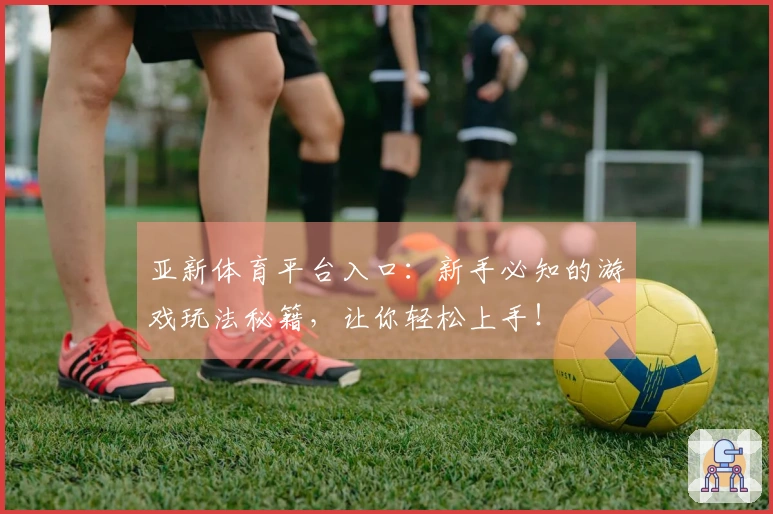 亚新体育平台入口：新手必知的游戏玩法秘籍，让你轻松上手！