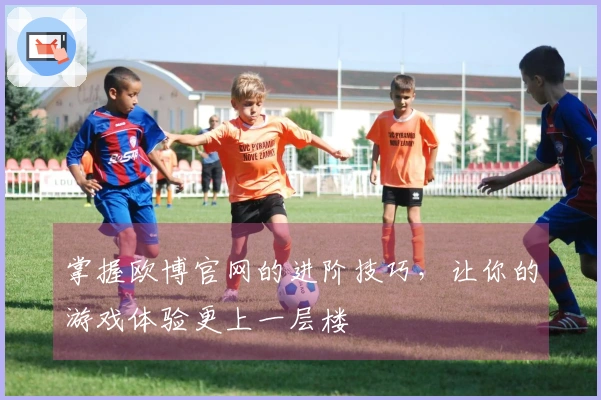 掌握欧博官网的进阶技巧，让你的游戏体验更上一层楼