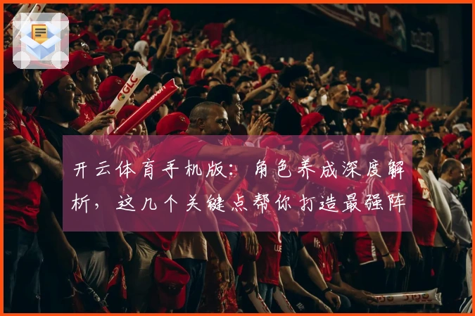 开云体育手机版：角色养成深度解析，这几个关键点帮你打造最强阵容！