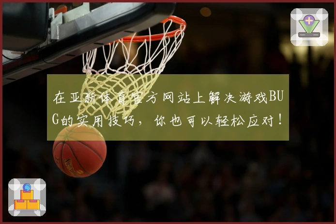 在亚新体育官方网站上解决游戏BUG的实用技巧，你也可以轻松应对！