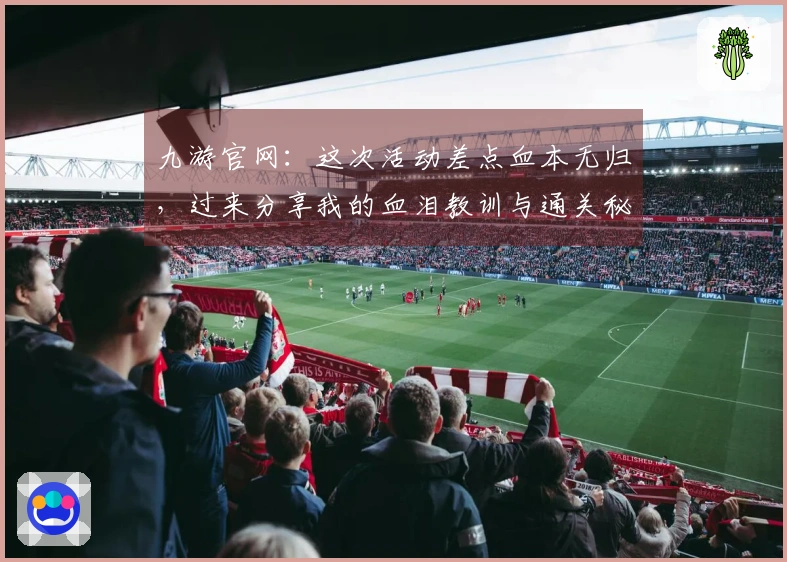 九游官网：这次活动差点血本无归，过来分享我的血泪教训与通关秘籍