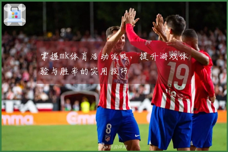 掌握mk体育活动攻略，提升游戏体验与胜率的实用技巧