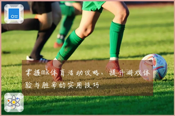 掌握mk体育活动攻略，提升游戏体验与胜率的实用技巧