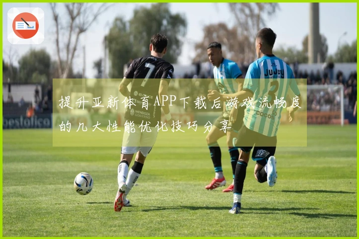 提升亚新体育APP下载后游戏流畅度的几大性能优化技巧分享