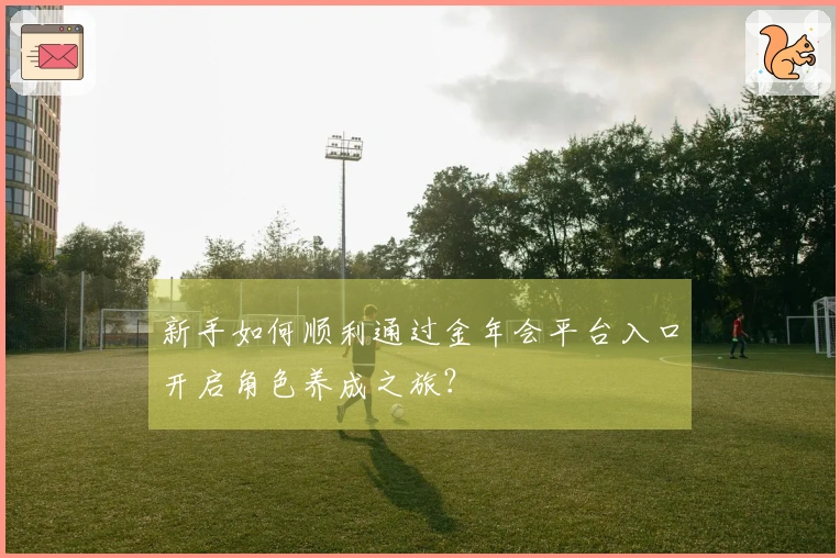 新手如何顺利通过金年会平台入口开启角色养成之旅？