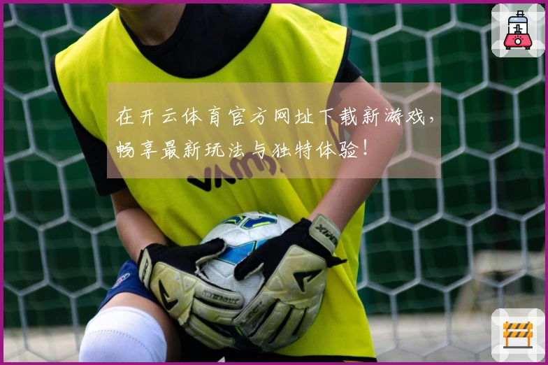 在开云体育官方网址下载新游戏，畅享最新玩法与独特体验！