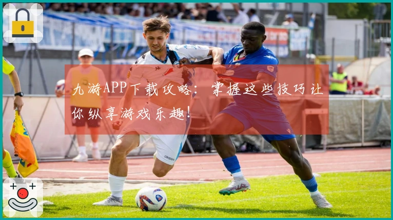 九游APP下载攻略：掌握这些技巧让你纵享游戏乐趣！