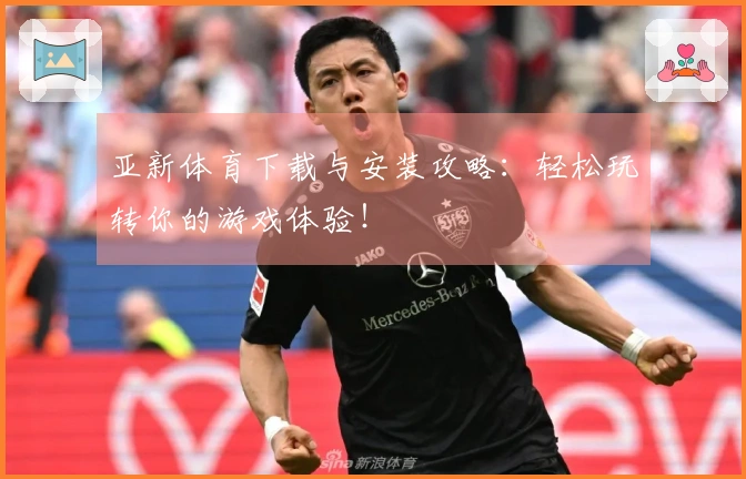 亚新体育下载与安装攻略:轻松玩转你的游戏体验!