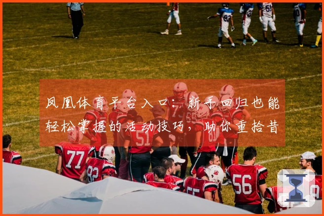 凤凰体育平台入口：新手回归也能轻松掌握的活动技巧，助你重拾昔日荣光
