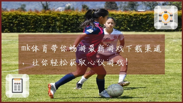 mk体育带你畅游最新游戏下载渠道,让你轻松获取心仪游戏!