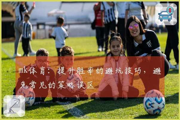 mk体育：提升胜率的避坑技巧，避免常见的策略误区