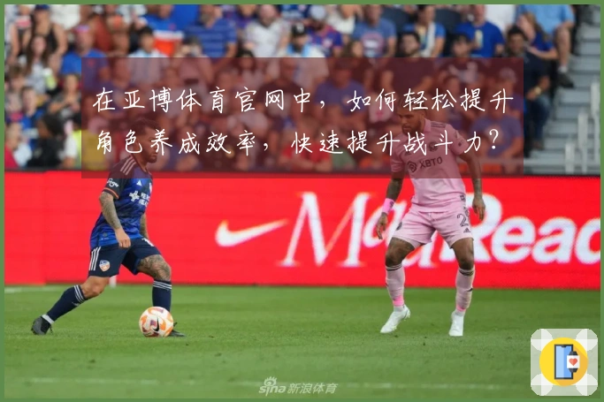 在亚博体育官网中，如何轻松提升角色养成效率，快速提升战斗力？