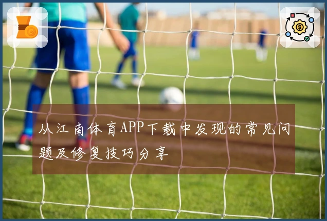 从江南体育APP下载中发现的常见问题及修复技巧分享