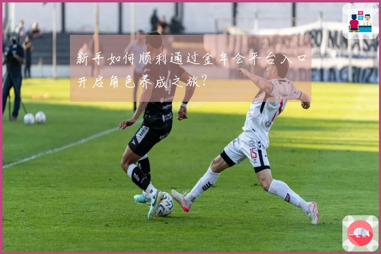 新手如何顺利通过金年会平台入口开启角色养成之旅？