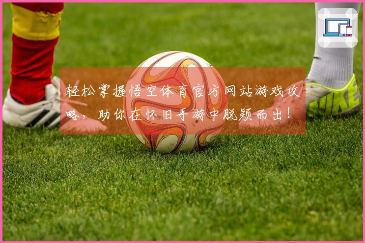 轻松掌握悟空体育官方网站游戏攻略，助你在怀旧手游中脱颖而出！