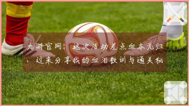 九游官网：这次活动差点血本无归，过来分享我的血泪教训与通关秘籍