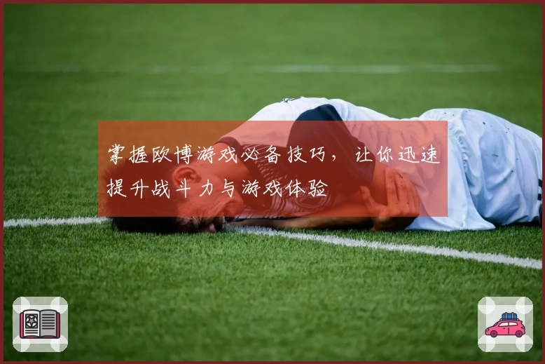 掌握欧博游戏必备技巧，让你迅速提升战斗力与游戏体验