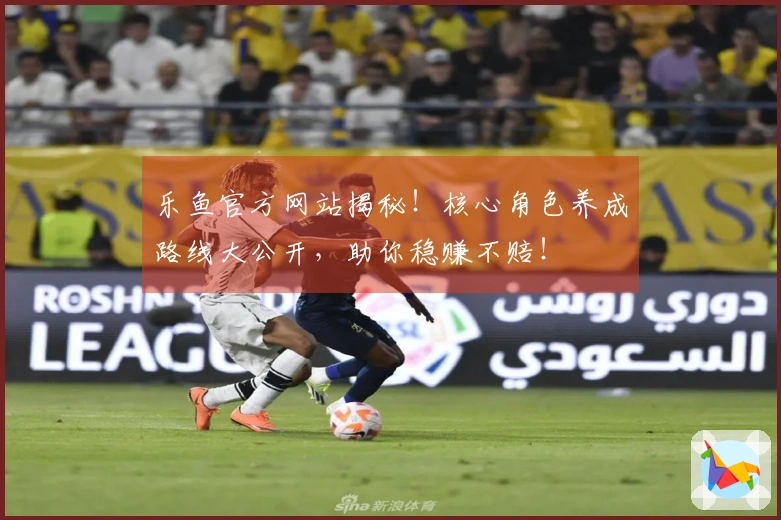 乐鱼官方网站揭秘！核心角色养成路线大公开，助你稳赚不赔！