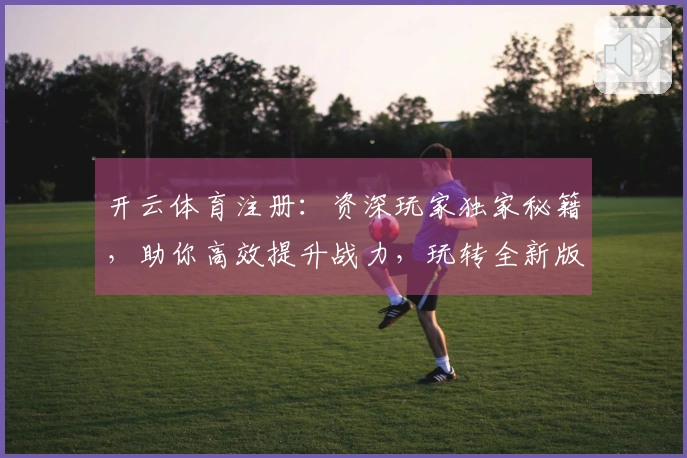 开云体育注册：资深玩家独家秘籍，助你高效提升战力，玩转全新版本！