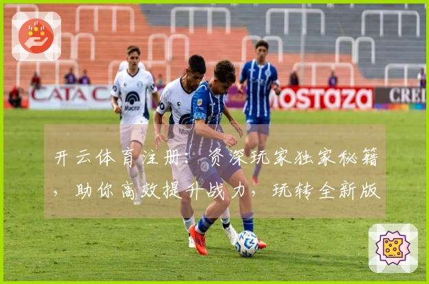 开云体育注册：资深玩家独家秘籍，助你高效提升战力，玩转全新版本！