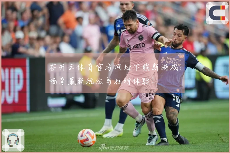 在开云体育官方网址下载新游戏，畅享最新玩法与独特体验！